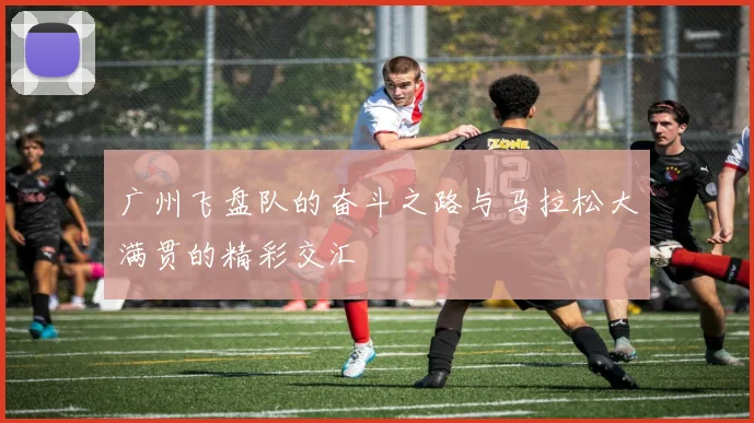 广州飞盘队的奋斗之路与马拉松大满贯的精彩交汇
