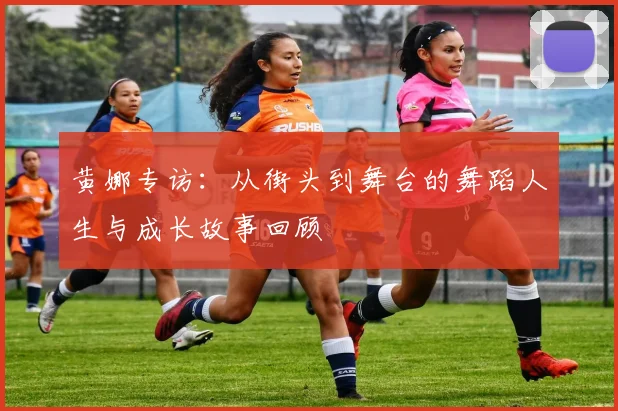 黄娜专访：从街头到舞台的舞蹈人生与成长故事回顾