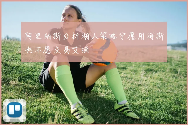 阿里纳斯分析湖人策略宁愿用海斯也不愿交易艾顿