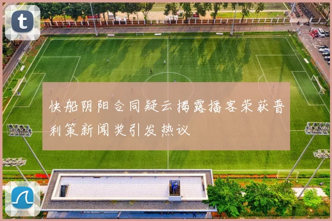 快船阴阳合同疑云揭露播客荣获普利策新闻奖引发热议
