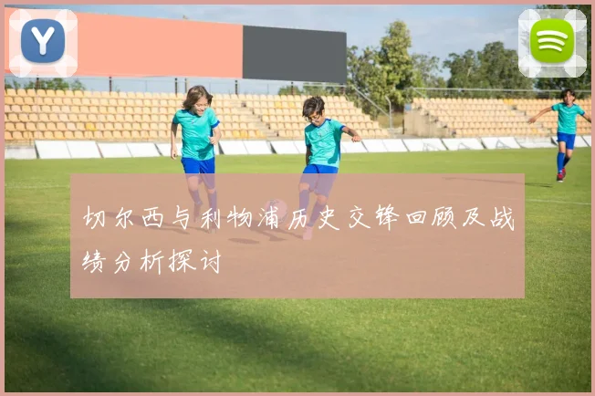 切尔西与利物浦历史交锋回顾及战绩分析探讨