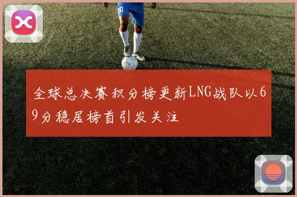 全球总决赛积分榜更新LNG战队以69分稳居榜首引发关注