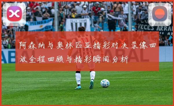 阿森纳与奥林匹亚精彩对决录像回放全程回顾与精彩瞬间分析