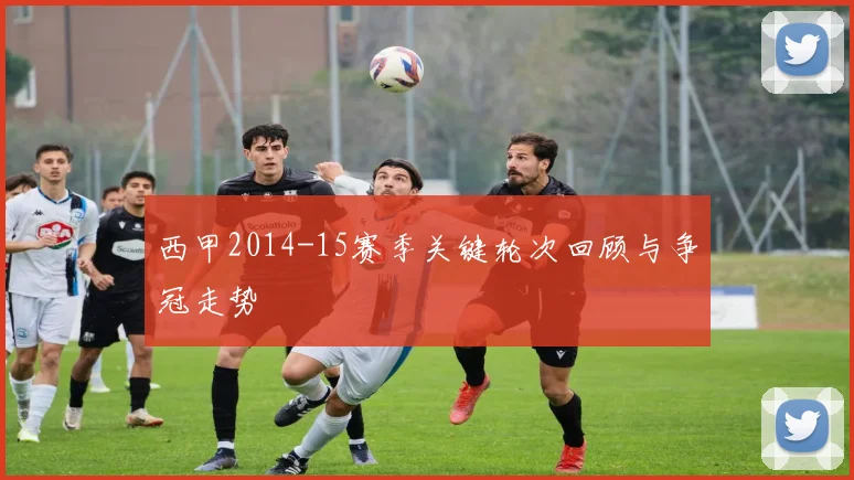 西甲2014-15赛季关键轮次回顾与争冠走势