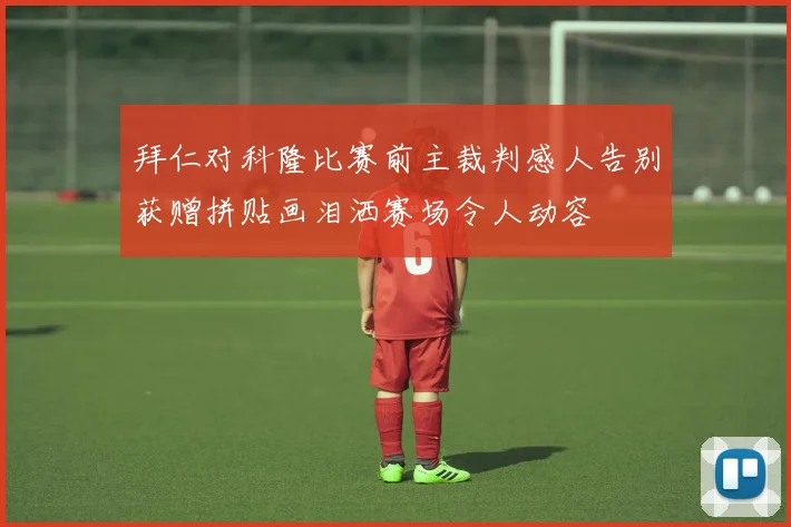 拜仁对科隆比赛前主裁判感人告别获赠拼贴画泪洒赛场令人动容
