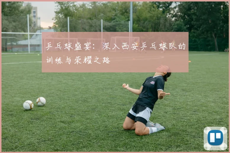 乒乓球盛宴：深入西安乒乓球队的训练与荣耀之路