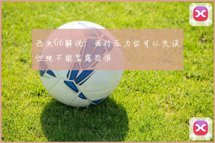 西决G6解说：面对压力你可以失误但绝不能显露恐惧