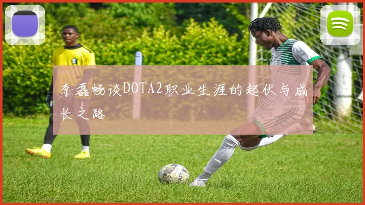 李磊畅谈DOTA2职业生涯的起伏与成长之路