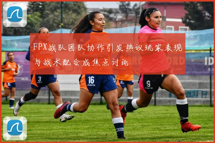 FPX战队团队协作引发热议玩家表现与战术配合成焦点讨论