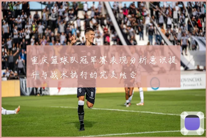重庆篮球队冠军赛表现分析意识提升与战术执行的完美结合