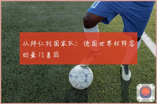 从拜仁到国家队：德国世界杯阵容的豪门基因