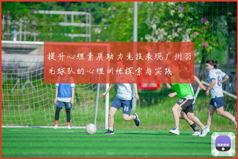 提升心理素质助力竞技表现广州羽毛球队的心理训练探索与实践