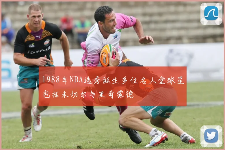 1988年NBA选秀诞生多位名人堂球星包括米切尔与里奇蒙德