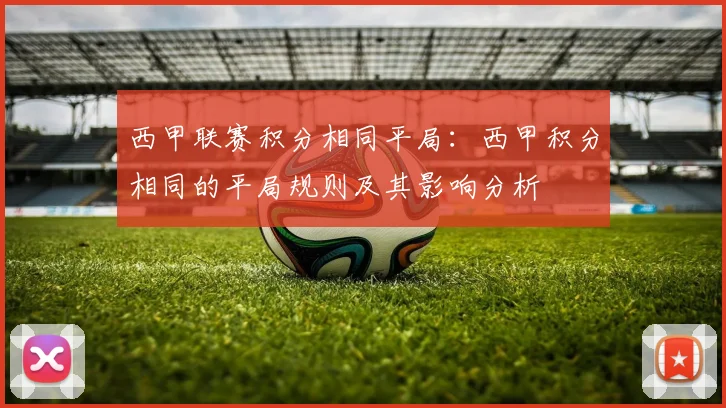 西甲联赛积分相同平局：西甲积分相同的平局规则及其影响分析