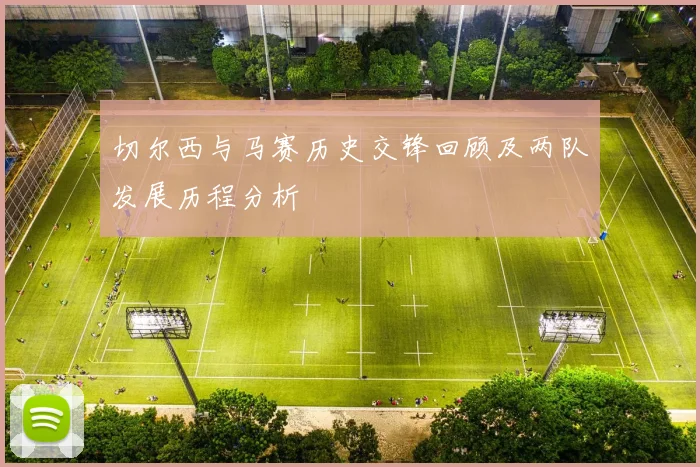 切尔西与马赛历史交锋回顾及两队发展历程分析
