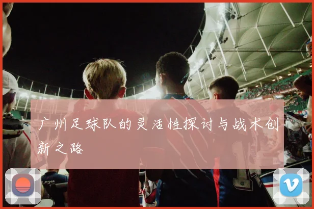 广州足球队的灵活性探讨与战术创新之路