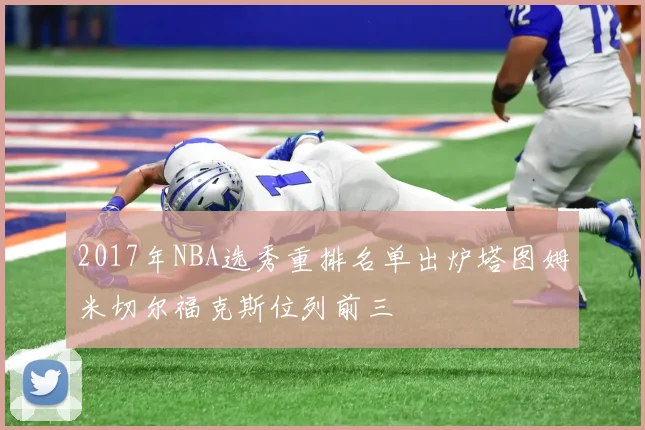 2017年NBA选秀重排名单出炉塔图姆米切尔福克斯位列前三